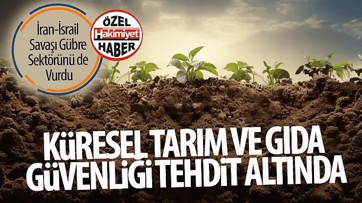 İsrail-İran Savaşı Gübre Sektörünü Derinden Sarstı: Küresel Tarım ve Gıda Güvenliği Tehdit Altında