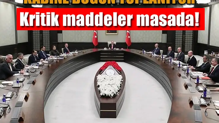 Kabine bugün toplanıyor: Kritik maddeler masada!