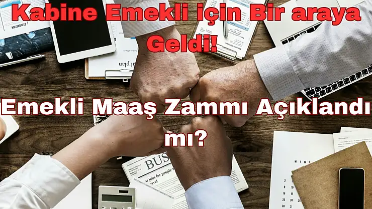 Kabine Emekli için Bir araya Geldi: Emekli Maaş Zammı Açıklandı mı?