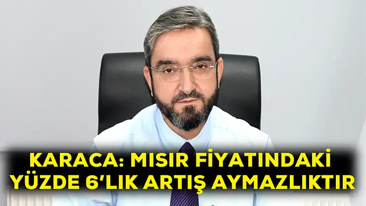 Karaca: Mısır fiyatındaki yüzde 6'lık artış aymazlıktır