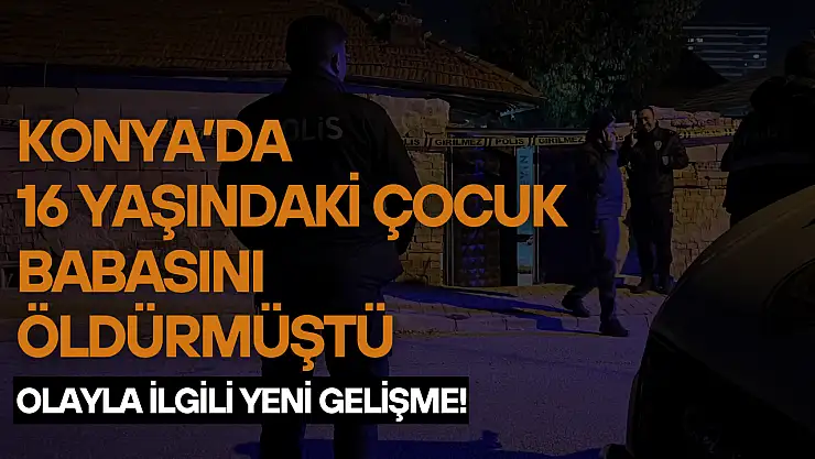 Konya'da 16 yaşındaki çocuk babasını öldürmüştü: Olayla ilgili yeni gelişme!