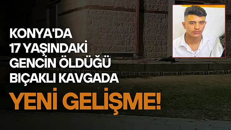 Konya'da 17 yaşındaki gencin öldüğü bıçaklı kavgada yeni gelişme!