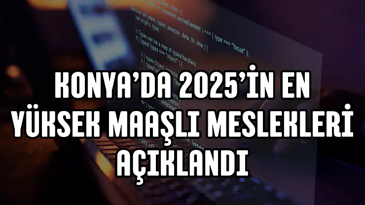 Konya'da 2025'in en yüksek maaşlı meslekleri açıklandı!