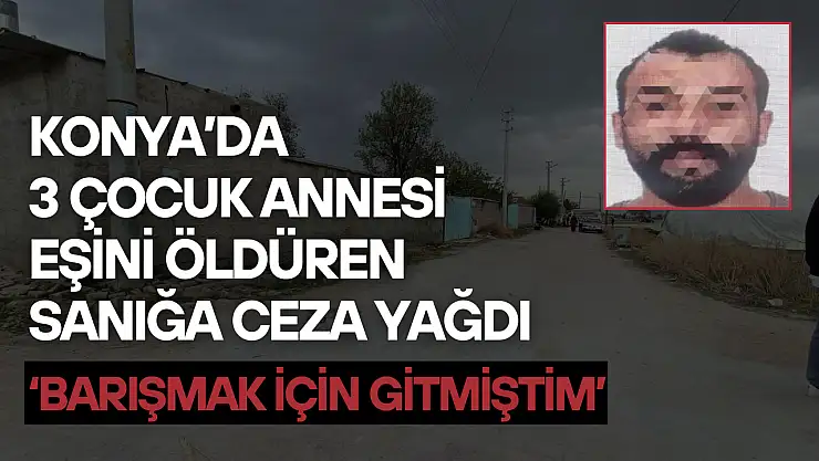 Konya'da 3 çocuk annesi eşini öldüren sanığa ceza yağdı: 'Barışmak için gitmiştim'