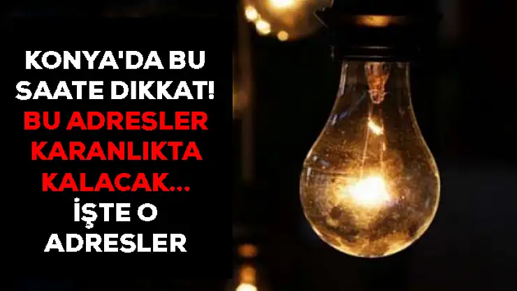 Konya'da bu saate dikkat! Bu adresler karanlıkta kalacak... İşte o adresler