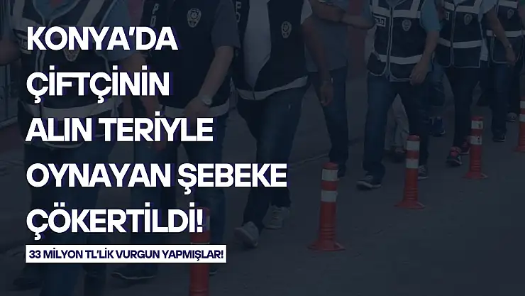 Konya'da çiftçinin alın teriyle oynayan şebeke çökertildi: 33 milyon TL'lik vurgun yapmışlar!