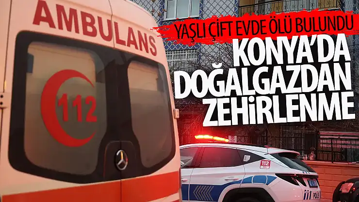 Konya'da doğalgazdan zehirlenen yaşlı çift ölü bulundu!