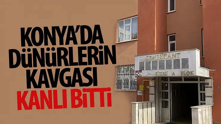 Konya'da dünürlerin kavgası kanlı bitti: 2 ölü