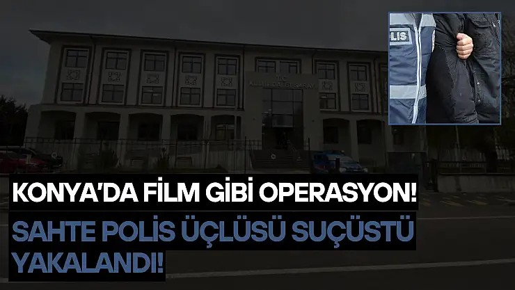 Konya'da film gibi operasyon: Sahte polis üçlüsü suçüstü yakalandı!