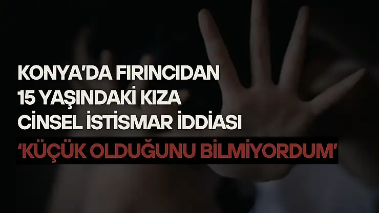 Konya'da fırıncıdan 15 yaşındaki kıza cinsel istismar iddiası: 'Küçük olduğunu bilmiyordum'