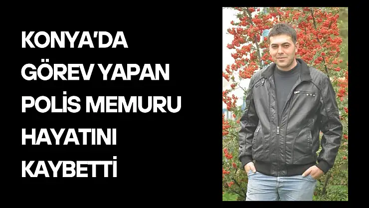 Konya'da görev yapan polis memuru hayatını kaybetti