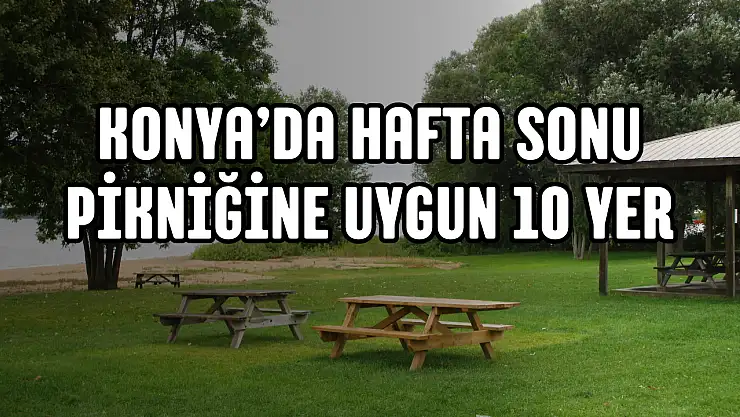 Konya'da hafta sonu pikniğine uygun 10 yer