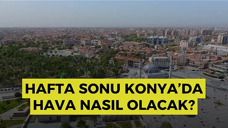 Konya hava durumu: Konya'da hafta sonu hava nasıl olacak? Konya'da termometreler 35 dereceyi gösterecek