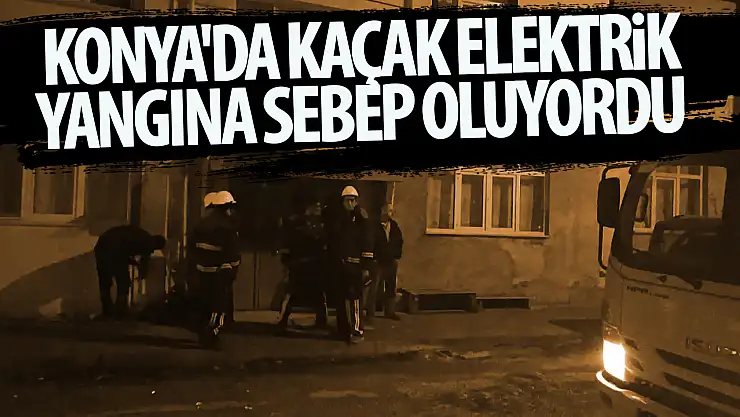 Konya'da kaçak elektrik bağlantısı yangına sebep oluyordu