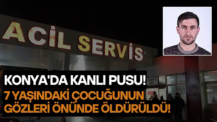 Konya'da kanlı pusu: 7 yaşındaki çocuğunun gözleri önünde öldürüldü!