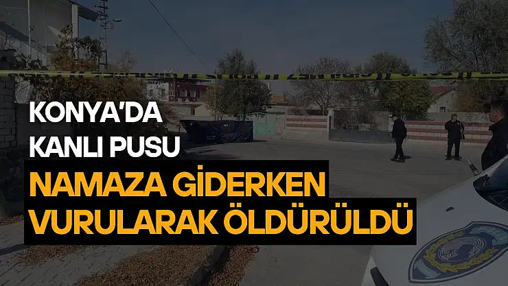 Konya'da kanlı pusu: Namaza giderken vurularak öldürüldü