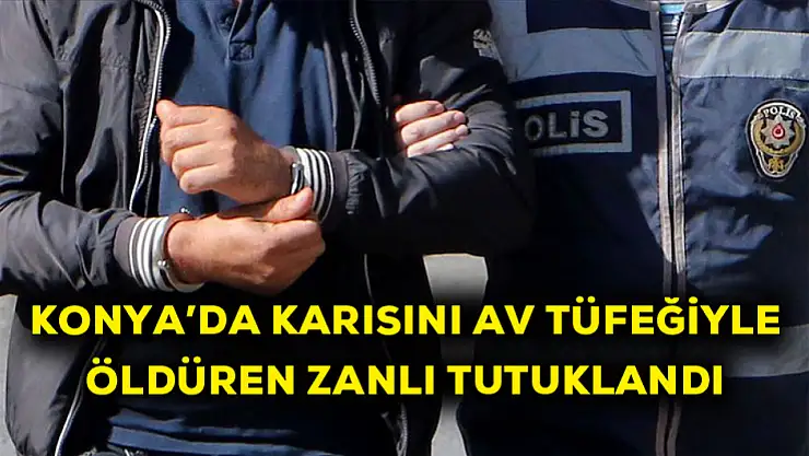 Konya'da karısını av tüfeğiyle öldüren zanlı tutuklandı