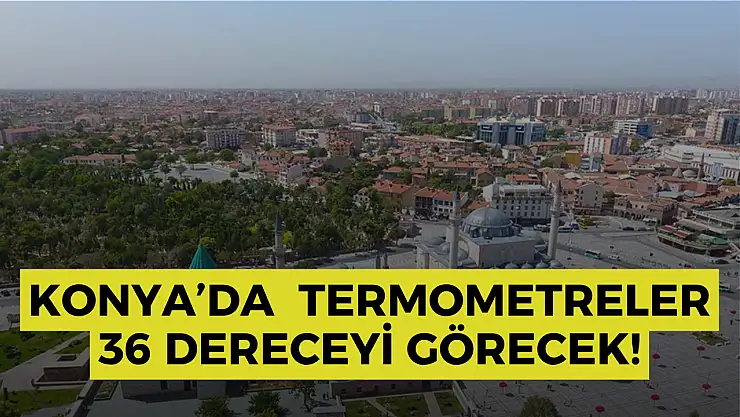 Konya'da kavurucu sıcaklar kapıda: Termometreler 36 dereceyi görecek!
