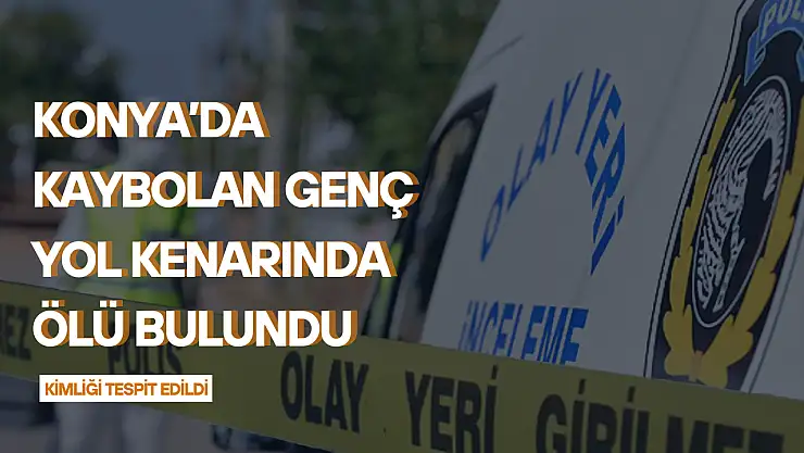 Konya'da kaybolan genç yol kenarında ölü bulundu: Kimliği tespit edildi!