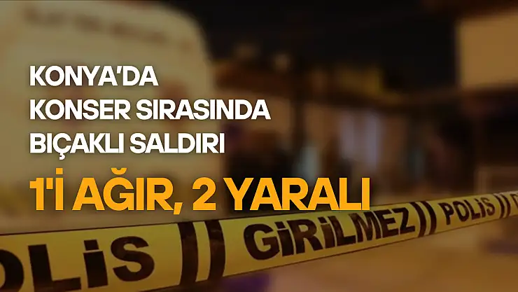 Konya'da konser sırasında bıçaklı saldırı: 1'i ağır, 2 yaralı
