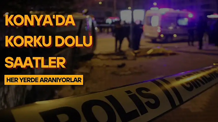 Konya'da korku dolu saatler: Polis her yerde onları arıyor!