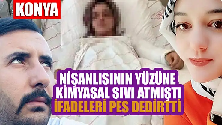 Konya'da nişanlısının yüzüne kimyasal sıvı atan sanığın ifadeleri ortaya çıktı