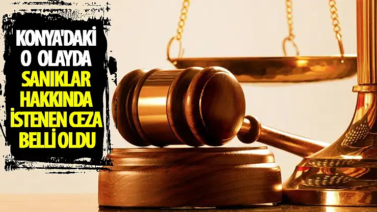 Konya'da o olayda sanıklar hakkında istenen ceza belli oldu!