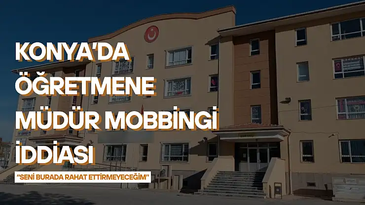Konya'da öğretmene müdür mobbingi iddiası: 'Seni burada rahat ettirmeyeceğim'