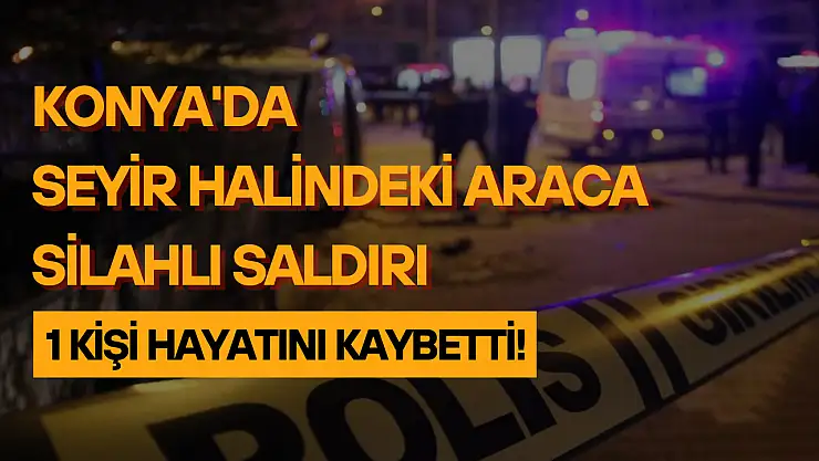 Konya'da seyir halindeki araca silahlı saldırı: 1 ölü!