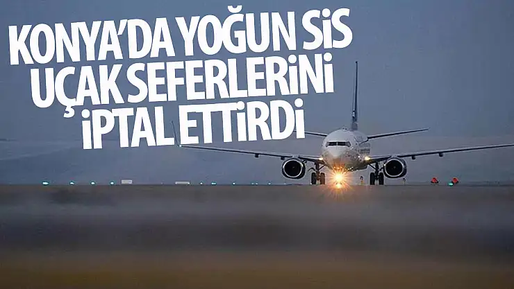 Konya'da uçak seferleri iptal edildi!
