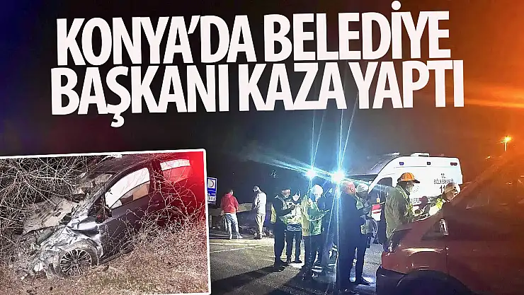Konya'daki belediye başkanı kaza yaptı!