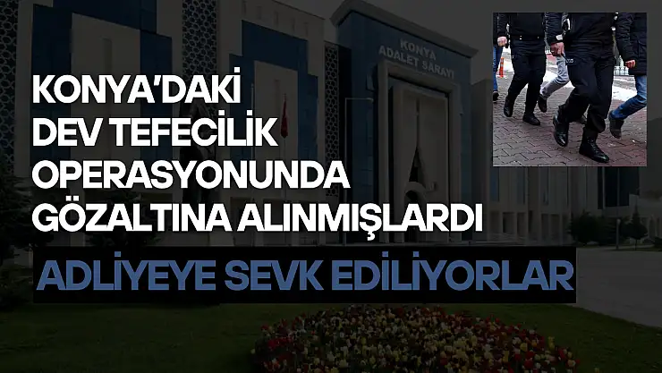 Konya'daki dev tefecilik operasyonunda gözaltına alınmışlardı: Adliyeye sevk ediliyorlar!