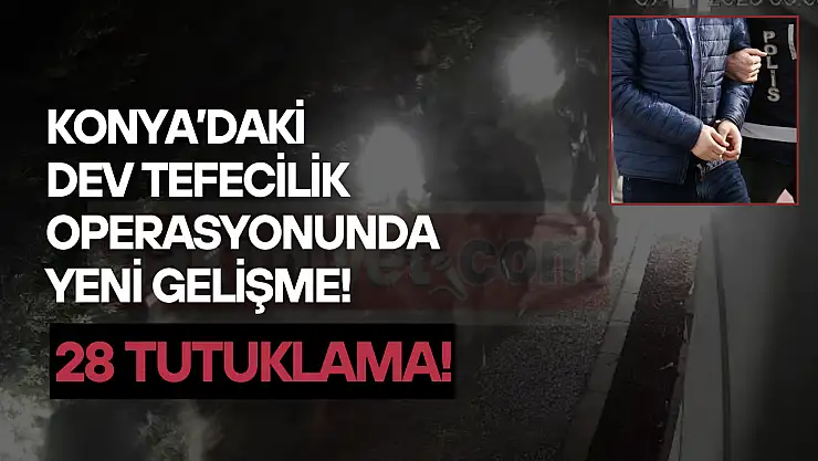 Konya'daki dev tefecilik operasyonunda yeni gelişme: 28 şüpheli tutuklandı!
