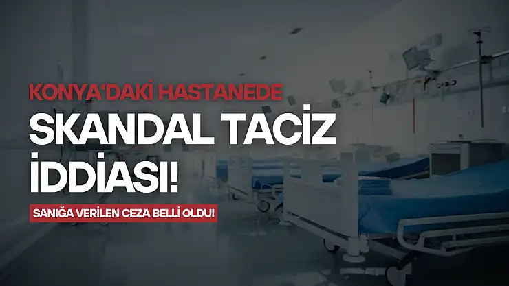 Konya'daki hastanede skandal taciz iddiası: Sanığa verilen ceza belli oldu!