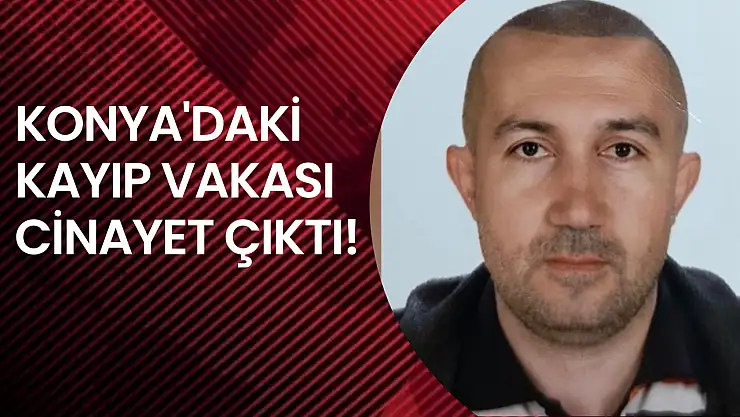 Konya'daki kayıp vakası cinayet çıktı: Cesette yanıklar tespit edildi!