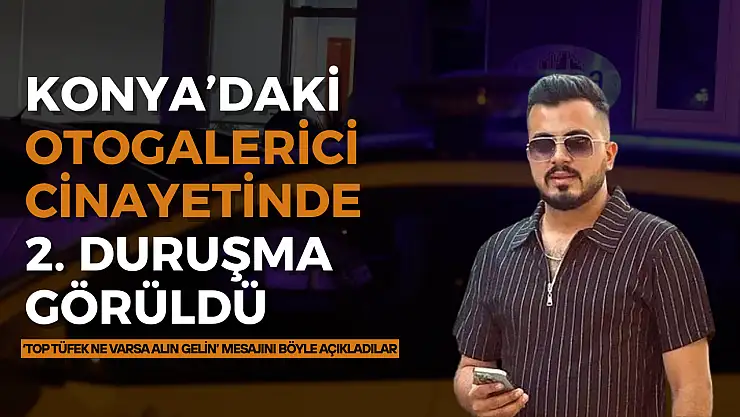 Konya'daki otogalerici cinayetinde 2'nci duruşma görüldü: 'Top tüfek ne varsa alın gelin' mesajını böyle açıkladılar
