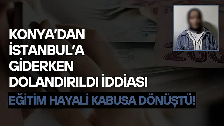 Konya'dan İstanbul'a giderken dolandırıldı iddiası: Eğitim hayali kabusa dönüştü!