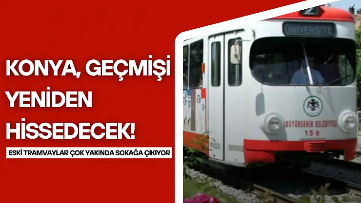 Konya geçmişi yeniden hissedecek: Tarihi tramvaylar çok yakında raylarda
