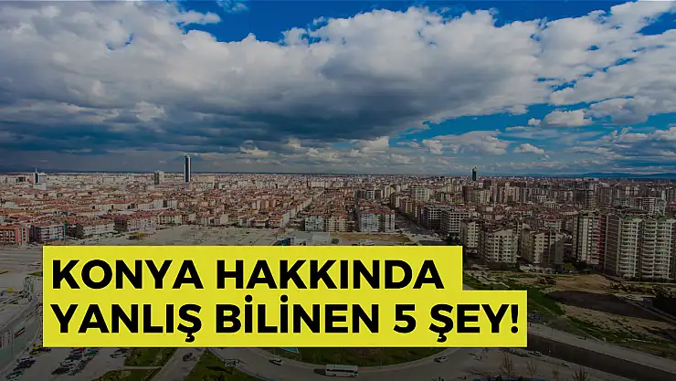 Konya hakkında yanlış bilinen 5 şey!