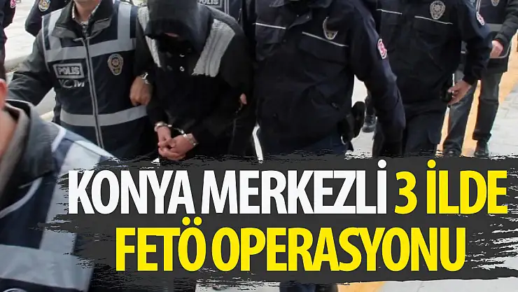 Konya merkezli 3 ilde FETÖ/PDY operasyonu