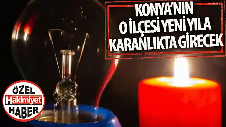 Konya'nın o ilçesi yeni yılla karanlık girecek: Mumlarınızı hazırlayın!