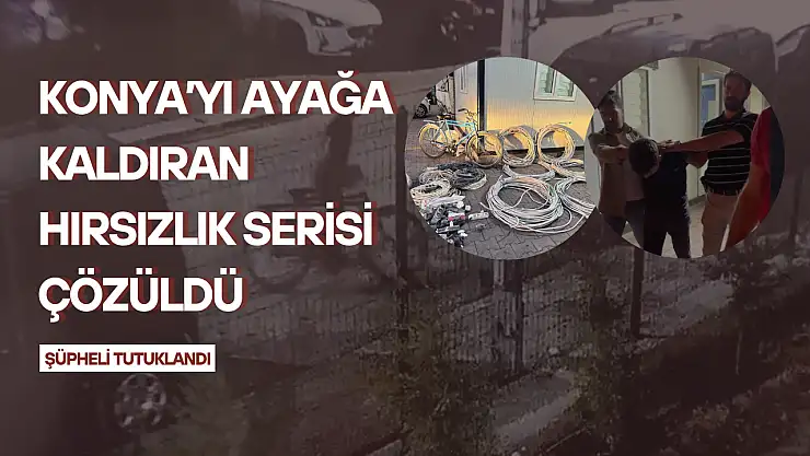Konya'yı ayağa kaldıran hırsızlık serisi çözüldü: Şüpheli tutuklandı!