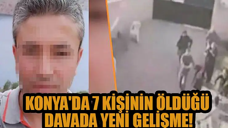 Konya'da 7 kişinin öldüğü davada yeni gelişme!