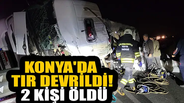 Konya'da devrilen tırdaki 2 kişi öldü