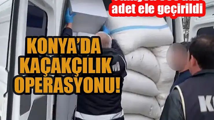 Konya'da kaçakçılık operasyonu: 1 milyon 500 bin adet ele geçirildi
