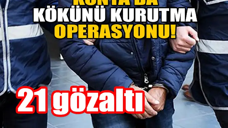 Konya'da kökünü kurutma operasyonu: 21 gözaltı