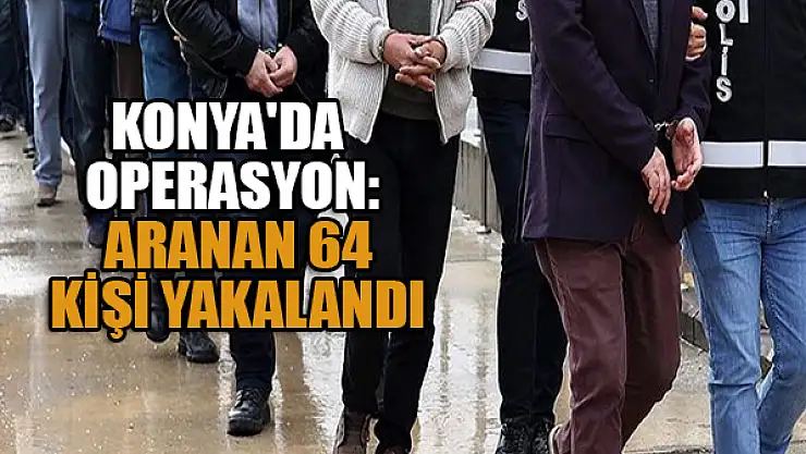Konya'da operasyon: Aranan 64 kişi yakalandı
