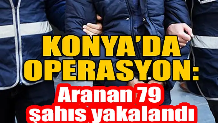 Konya'da operasyon: Aranan 79 şahıs yakalandı