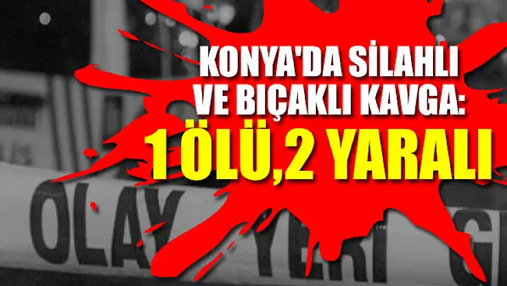 Konya'da silahlı ve bıçaklı kavga: 1 ölü, 2 yaralı