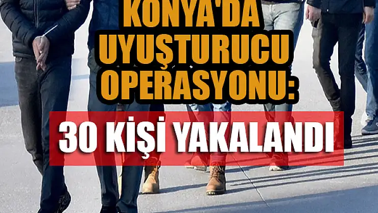  Konya'da uyuşturucu operasyonlarında 30 kişi yakalandı